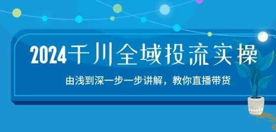 2024千川全域投流精品实操：由谈到深一步一步讲解，教你直播带货-15节-靠谱项目库