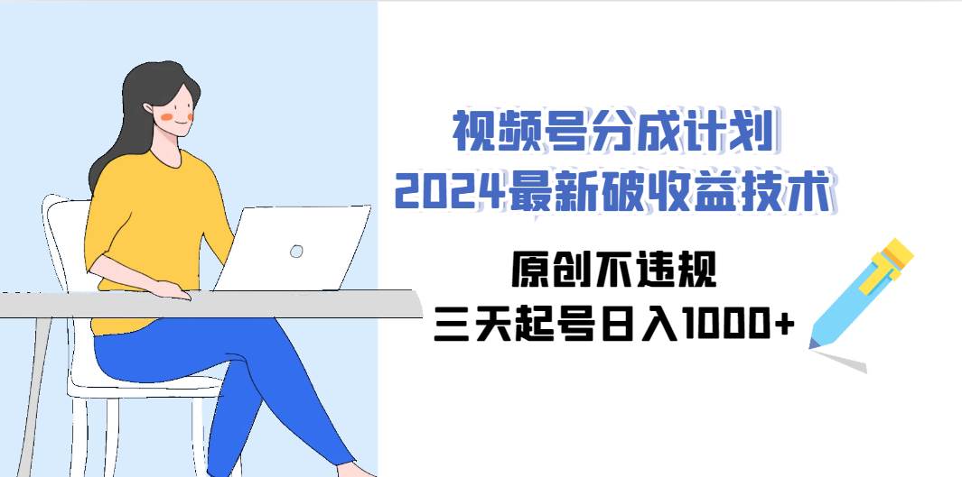 视频号分成计划2024最新破收益技术，原创不违规，三天起号日入1000+-靠谱项目库