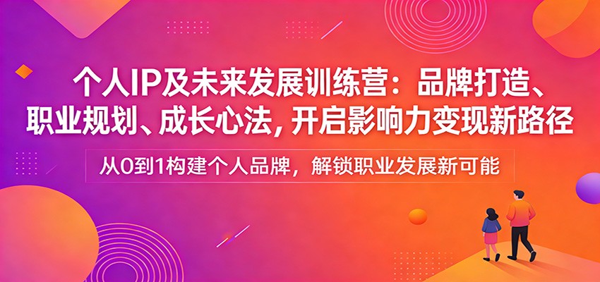 个人IP及未来发展训练营：品牌打造、职业规划、成长心法，开启影响力变现新路径-靠谱项目库