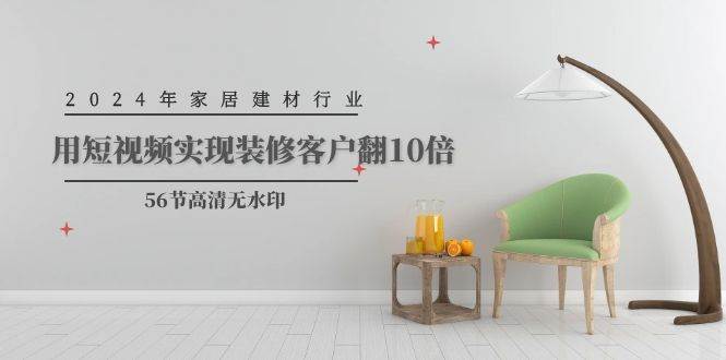 2024年家居建材行业，用短视频实现装修客户翻10倍（56节高清无水印）-靠谱项目库