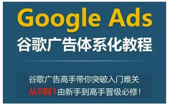 Google Ads谷歌广告体系化教程，谷歌广告高手带你突破入门难关，从0到1由新手到高手晋级必修-靠谱项目库