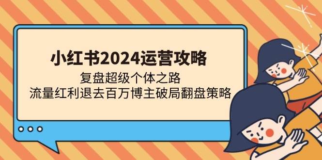 （13194期）小红书2024运营攻略：复盘超级个体之路 流量红利退去百万博主破局翻盘-靠谱项目库