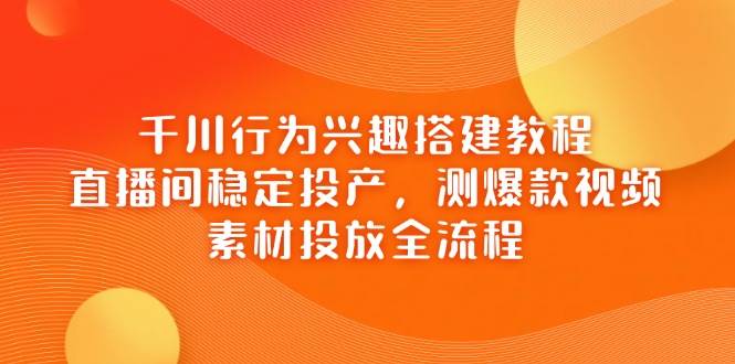 （14444期）千川行为兴趣搭建教程，直播间稳定投产，测爆款视频，素材投放全流程-靠谱项目库
