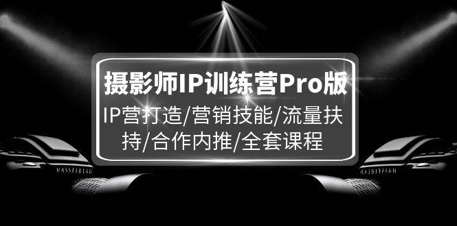 摄影师IP训练营Pro版，IP营打造/营销技能/流量扶持/合作内推/全套课程-靠谱项目库