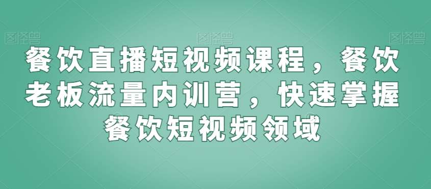 餐饮直播短视频课程，餐饮老板流量内训营，快速掌握餐饮短视频领域-靠谱项目库