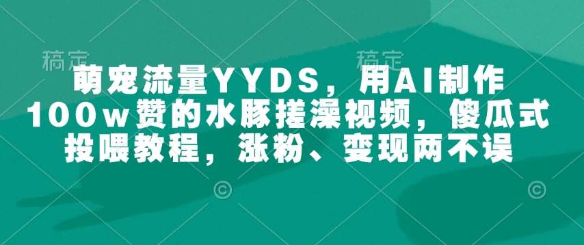 萌宠流量YYDS，用AI制作100w赞的水豚搓澡视频，傻瓜式投喂教程，涨粉、变现两不误-靠谱项目库