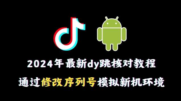 2024年最新抖音跳核对教程，通过修改序列号模拟新机环境【揭秘】-靠谱项目库