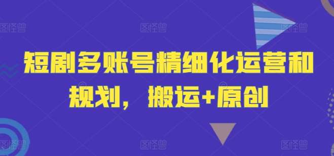 短剧多账号精细化运营和规划，搬运+原创-靠谱项目库