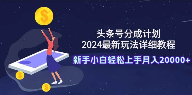（9530期）头条号分成计划：2024最新玩法详细教程，新手小白轻松上手月入20000+-靠谱项目库