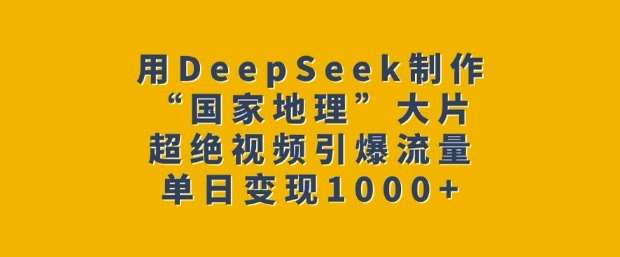 用DeepSeek制作“国家地理”大片，超绝视频引爆流量，单日变现多张-靠谱项目库