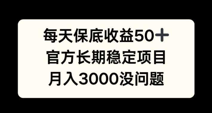 每天收益保底50+，官方长期稳定项目，月入3000没问题【揭秘】-靠谱项目库