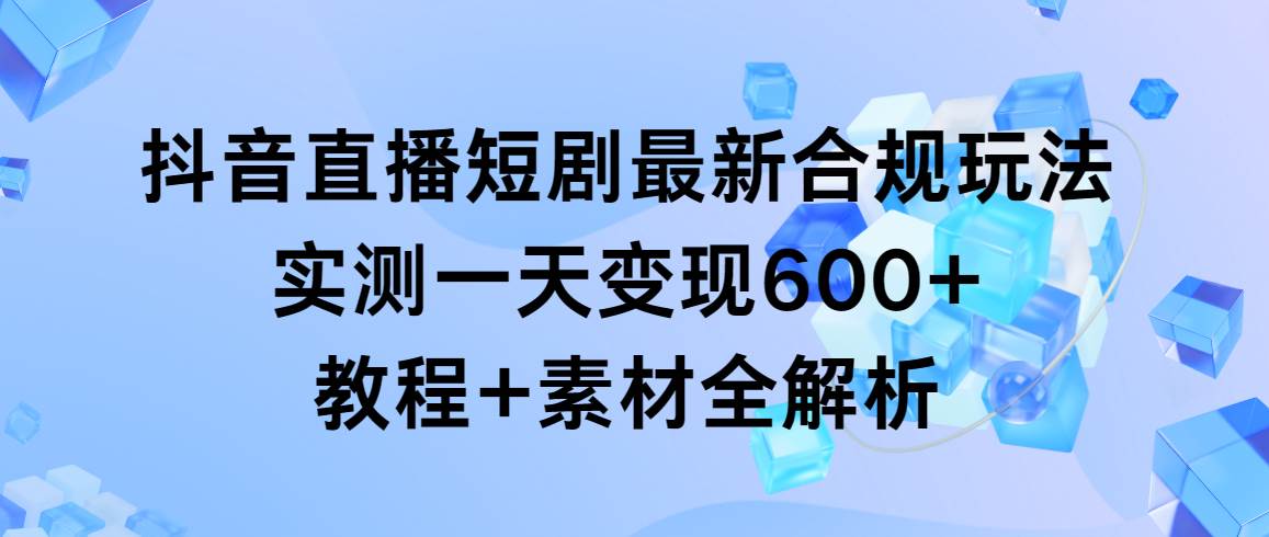 抖音直播短剧最新合规玩法，实测一天变现600+，教程+素材全解析-靠谱项目库