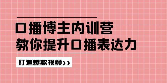 （11728期）口播博主内训营：百万粉丝博主教你提升口播表达力，打造爆款视频-靠谱项目库