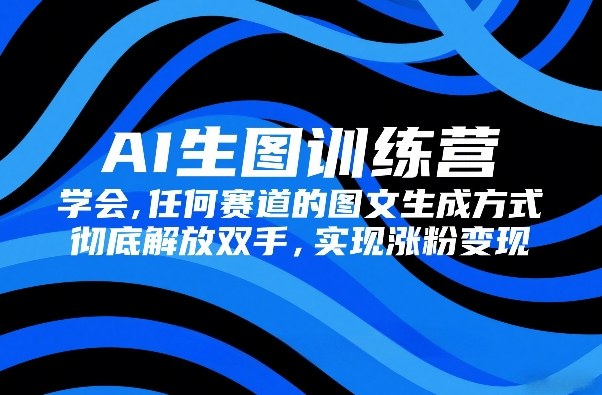 AI生图训练营，学会任何赛道的图文生成方式，彻底解放双手，实现涨粉变现-靠谱项目库
