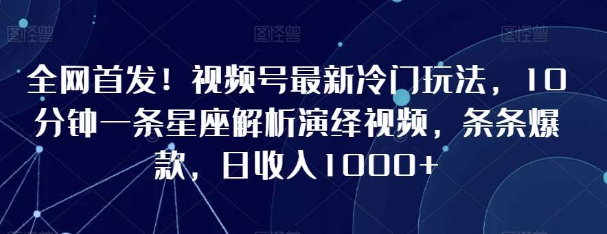 全网首发！视频号最新冷门玩法，10分钟一条星座解析演绎视频，条条爆款，日收入1000+【揭秘】-靠谱项目库
