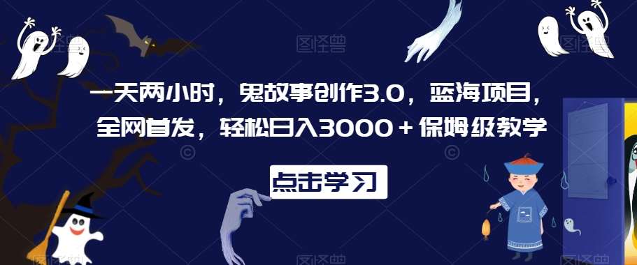 一天两小时，鬼故事创作3.0，蓝海项目，全网首发，轻松日入3000＋保姆级教学【揭秘】-靠谱项目库