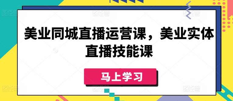 美业同城直播运营课，美业实体直播技能课-靠谱项目库