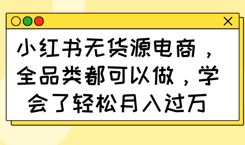 （14100期）小红书无货源电商，全品类都可以做，学会了轻松月入过万-靠谱项目库