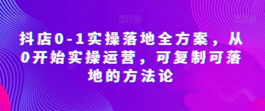 抖店0-1实操落地全方案，从0开始实操运营，可复制可落地的方法论-靠谱项目库