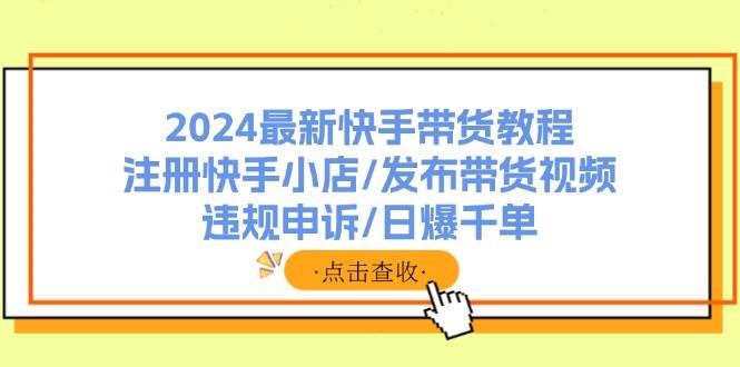 2024最新快手带货教程：注册快手小店/发布带货视频/违规申诉/日爆千单-靠谱项目库