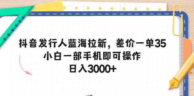 （10557期）抖音发行人蓝海拉新，差价一单35，小白一部手机即可操作，日入3000+-靠谱项目库