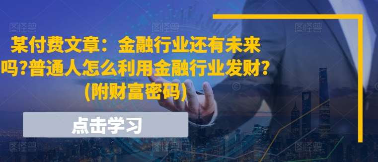 某付费文章：金融行业还有未来吗?普通人怎么利用金融行业发财?(附财富密码)-靠谱项目库