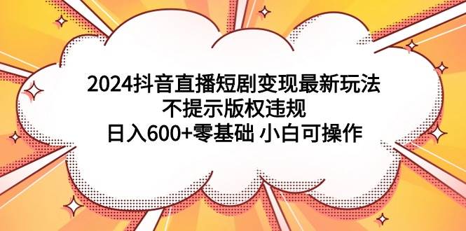 （9305期）2024抖音直播短剧变现最新玩法，不提示版权违规 日入600+零基础 小白可操作-靠谱项目库