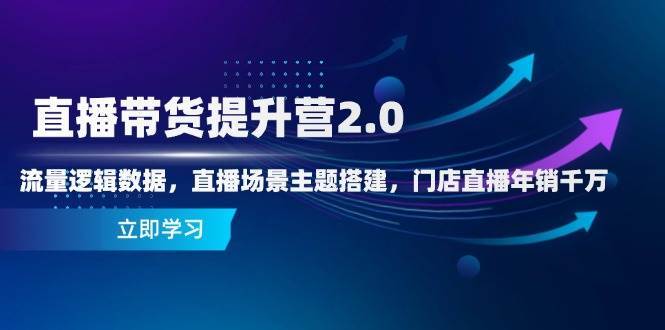 直播带货提升营2.0：流量逻辑数据，直播场景主题搭建，门店直播年销千万-靠谱项目库