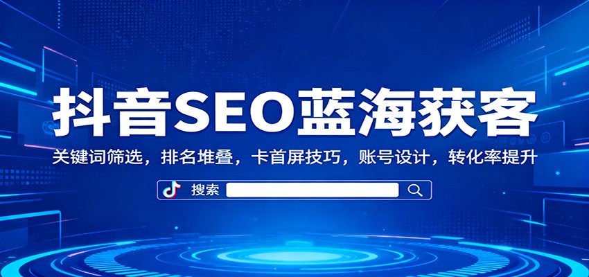 抖音SEO蓝海获客：关键词筛选，排名堆叠，卡首屏技巧，账号设计，转化率提升-靠谱项目库