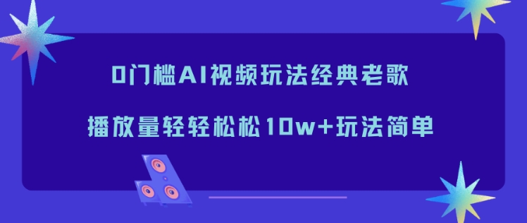 0门槛AI视频玩法经典老歌，播放量轻轻松松10w+玩法简单-靠谱项目库
