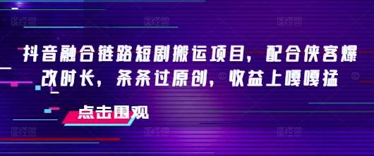 抖音融合链路短剧搬运项目，配合侠客爆改时长，条条过原创，收益上嘎嘎猛-靠谱项目库