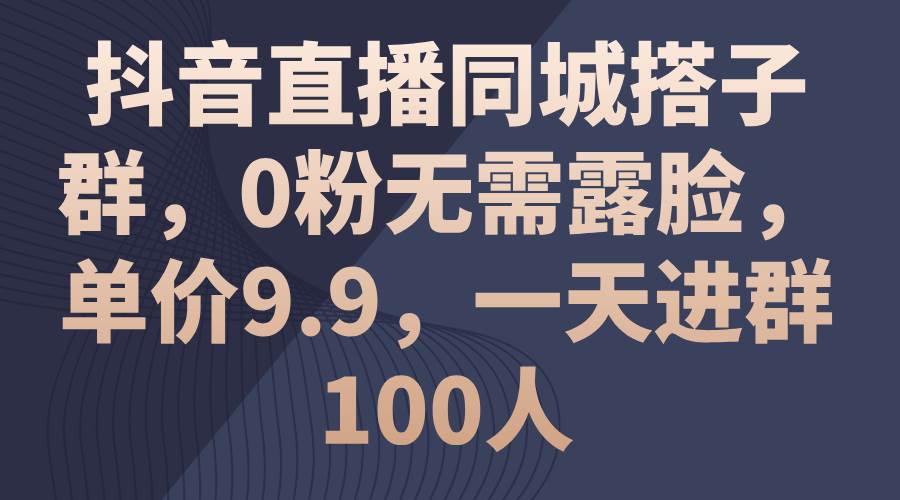 抖音直播同城搭子群，0粉无需露脸，单价9.9，一天进群100人-靠谱项目库