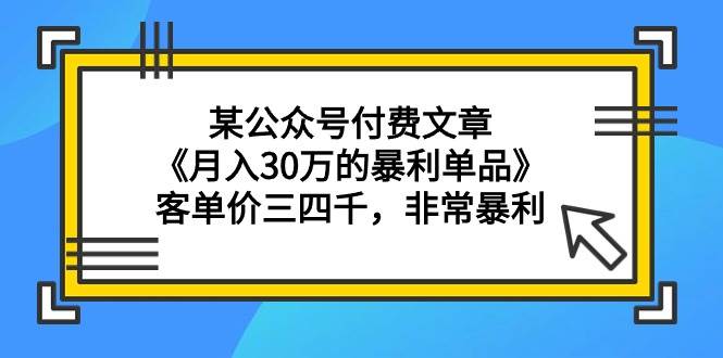 某公众号付费文章《月入30万的暴利单品》客单价三四千，非常暴利-靠谱项目库