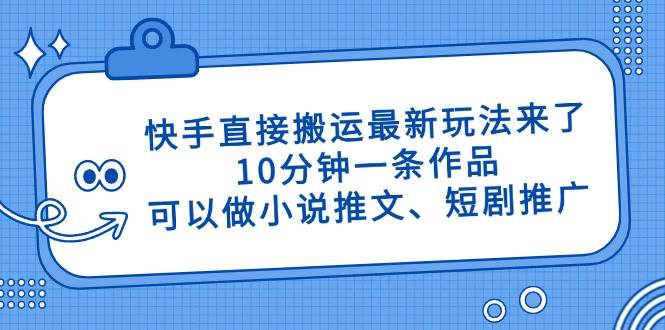 （14450期）快手直接搬运最新玩法来了，10分钟一条作品，可以做小说推文、短剧推广…-靠谱项目库