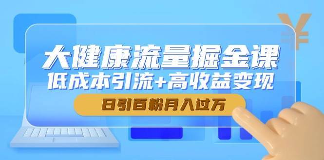 大健康流量掘金课，低成本引流+高收益变现，日引百粉月入过万-靠谱项目库