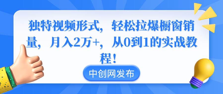 独特视频形式，轻松拉爆橱窗销量，月入2万+，从0到1的实战教程！-靠谱项目库