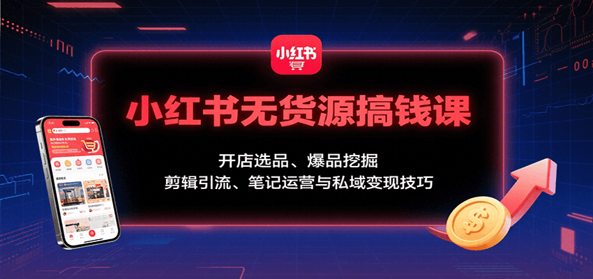 小红书无货源搞钱课：开店选品、爆品挖掘，剪辑引流、笔记运营与私域变现技巧-靠谱项目库