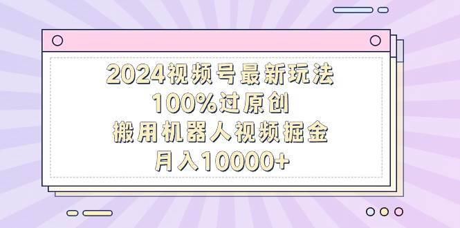 2024视频号最新玩法，100%过原创，搬用机器人视频掘金，月入10000+-靠谱项目库