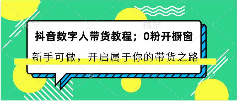 抖音数字人带货教程：0粉开橱窗 新手可做 开启属于你的带货之路-靠谱项目库