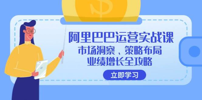 （12385期）阿里巴巴运营实战课：市场洞察、策略布局、业绩增长全攻略-靠谱项目库