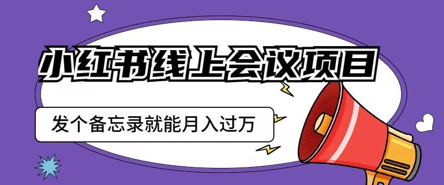 小红书线上会议项目，发一个备忘录笔记就能精准获客月入过万【揭秘】-靠谱项目库