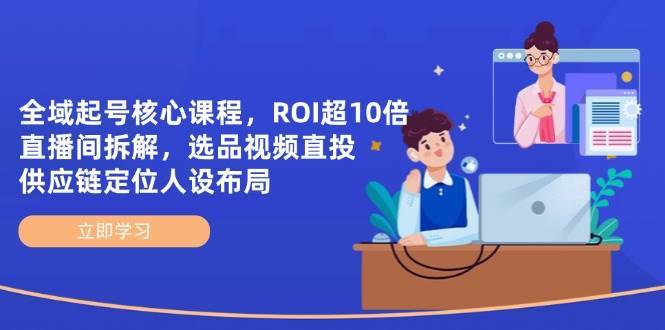 全域起号核心课程，ROI超10倍直播间拆解，选品直投，供应链定位人设布局-靠谱项目库
