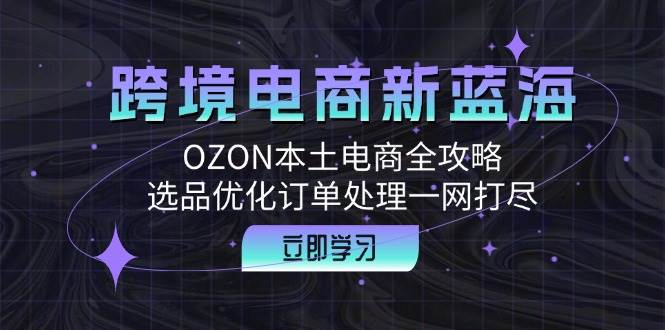 （12632期）跨境电商新蓝海：OZON本土电商全攻略，选品优化订单处理一网打尽-靠谱项目库