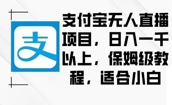 （8969期）支付宝无人直播项目，日入一千以上，保姆级教程，适合小白-靠谱项目库