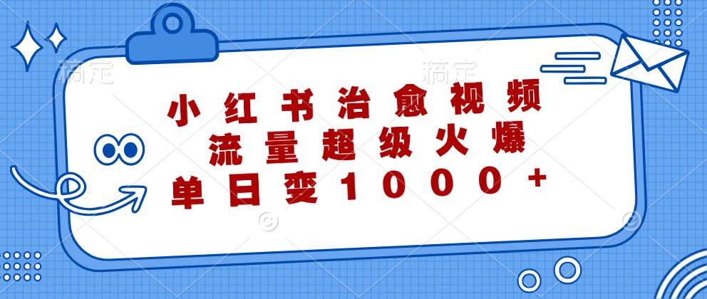 （12707期）小红书治愈视频，流量超级火爆，单日变现1000+-靠谱项目库