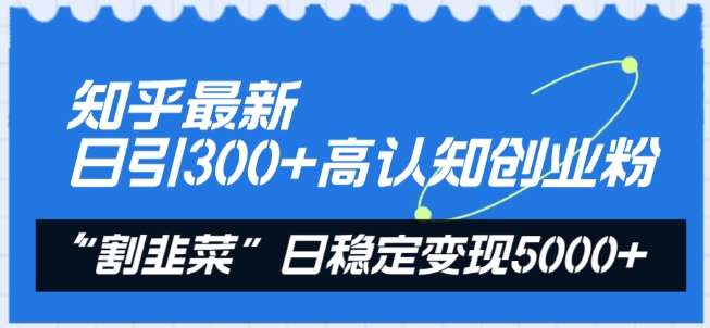 知乎最新日引300+高认知创业粉，“割韭菜”日稳定变现5000+【揭秘】-靠谱项目库