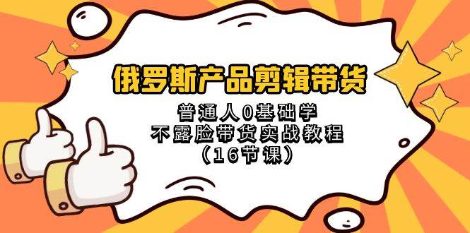 （8411期）俄罗斯 产品剪辑带货，普通人0基础学不露脸带货实战教程（16节课）-靠谱项目库