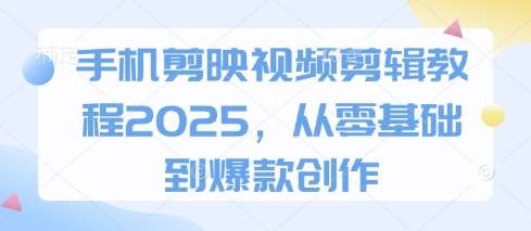 手机剪映视频剪辑教程2025，从零基础到爆款创作-靠谱项目库