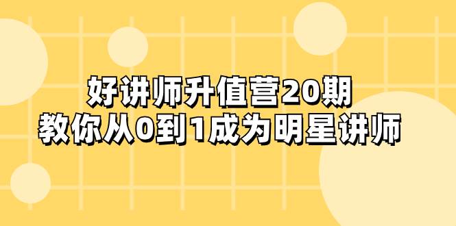 （8035期）好讲师-升值营-第20期，教你从0到1成为明星讲师-靠谱项目库