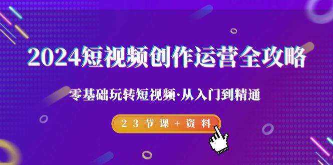 （9190期）2024短视频-创作运营全攻略，零基础玩转短视频·从入门到精通-23节课+资料-靠谱项目库